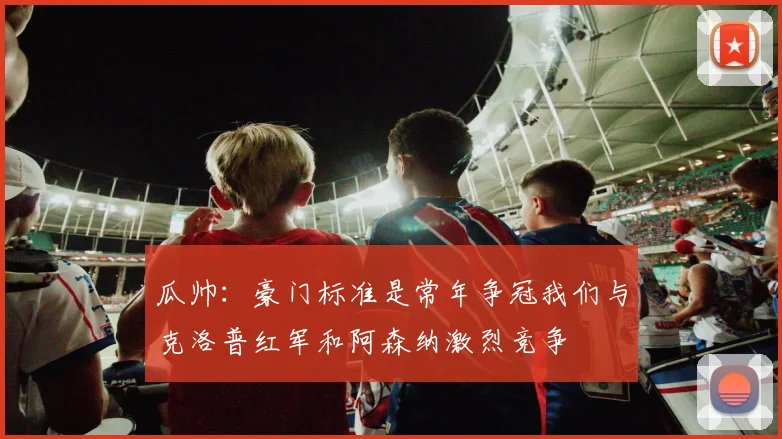 瓜帅：豪门标准是常年争冠我们与克洛普红军和阿森纳激烈竞争