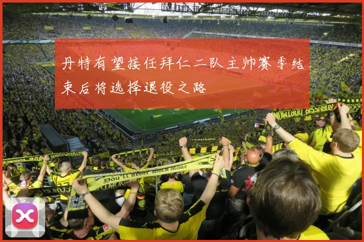丹特有望接任拜仁二队主帅赛季结束后将选择退役之路