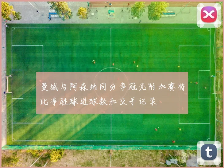 曼城与阿森纳同分争冠无附加赛将比净胜球进球数和交手记录