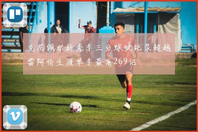 克尼佩尔新秀季三分球破纪录超越雷阿伦生涯单季最高269记