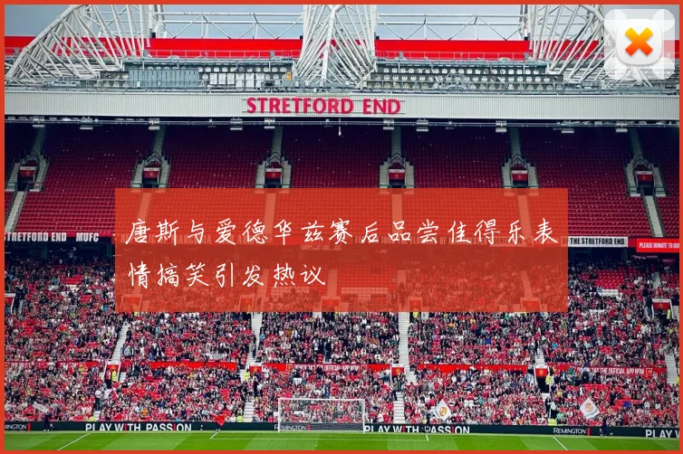 唐斯与爱德华兹赛后品尝佳得乐表情搞笑引发热议