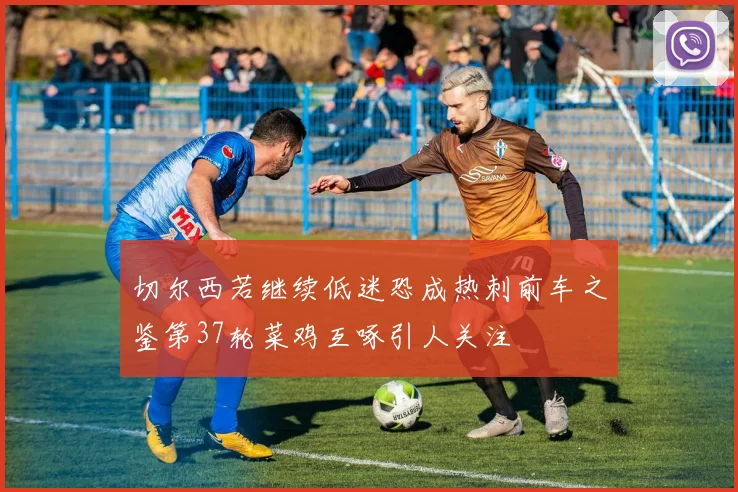 切尔西若继续低迷恐成热刺前车之鉴第37轮菜鸡互啄引人关注