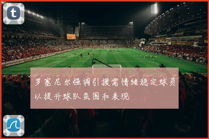 罗塞尼尔强调引援需情绪稳定球员以提升球队氛围和表现