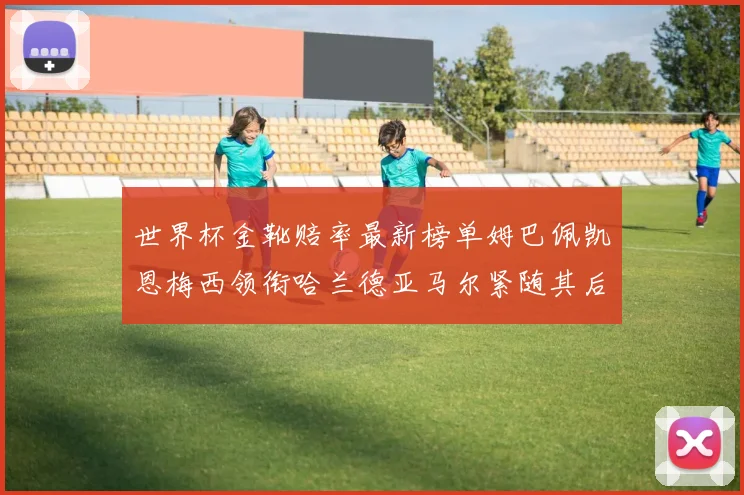 世界杯金靴赔率最新榜单姆巴佩凯恩梅西领衔哈兰德亚马尔紧随其后C罗排名第七