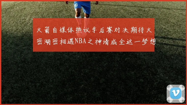 火箭自媒体热议季后赛对决期待火密湖密相遇NBA之神请成全这一梦想