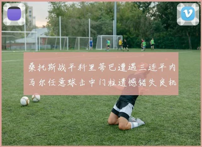 桑托斯战平科里蒂巴遭遇三连平内马尔任意球击中门柱遗憾错失良机