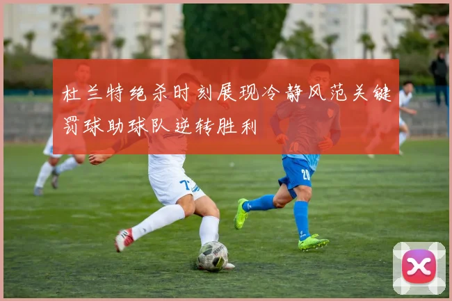 杜兰特绝杀时刻展现冷静风范关键罚球助球队逆转胜利
